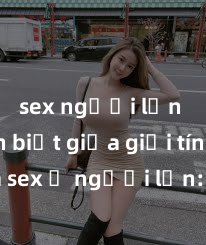 sex người lớn Phân biệt giữa giới tính và sex ở người lớn: Tìm hiểu sự khác biệt và yếu tố quyết định