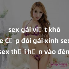 sex gái việt không che Cặp đôi gái xinh sex thổi hồn vào đêm muộn