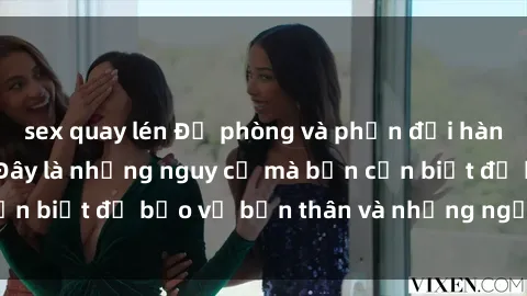 sex quay lén Đề phòng và phản đối hành vi sex bạo lực: Đây là những nguy cơ mà bạn cần biết để bảo vệ bản thân và những người thân yêu.