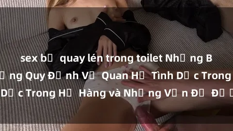 sex bị quay lén trong toilet Những Bí Mật Gia Đình: Những Quy Định Về Quan Hệ Tình Dục Trong Họ Hàng và Những Vấn Đề Được Đề Cập.