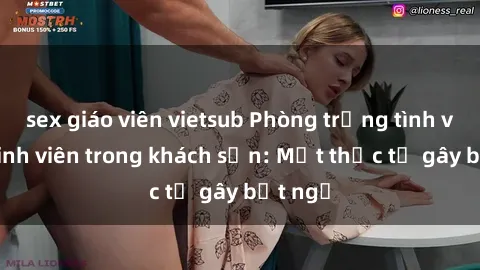 sex giáo viên vietsub Phòng trọng tình và sex sinh viên trong khách sạn: Một thực tế gây bất ngờ