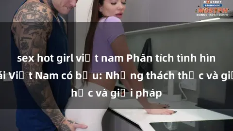 sex hot girl việt nam Phân tích tình hình sex gái Việt Nam có bầu: Những thách thức và giải pháp