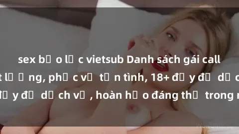 sex bạo lực vietsub Danh sách gái call girl Việt Nam chất lượng, phục vụ tận tình, 18+ đầy đủ dịch vụ, hoàn hảo đáng thử trong mùa dịch.