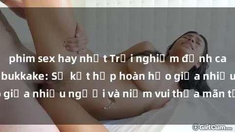 phim sex hay nhất Trải nghiệm đỉnh cao với phim sex jav bukkake: Sự kết hợp hoàn hảo giữa nhiều người và niềm vui thỏa mãn tới tận cùng