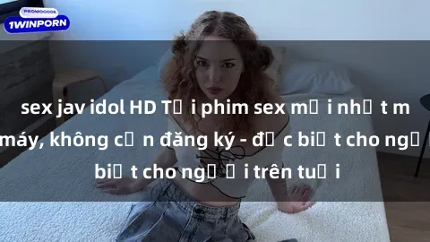 sex jav idol HD Tải phim sex mới nhất miễn phí về máy, không cần đăng ký - đặc biệt cho người trên tuổi