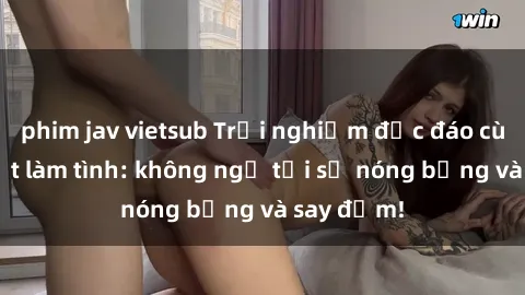 phim jav vietsub Trải nghiệm độc đáo cùng gái Việt làm tình: không ngờ tới sự nóng bỏng và say đắm!