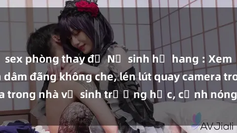 sex phòng thay đồ Nữ sinh hở hang : Xem phim sex nữ sinh dâm đãng không che, lén lút quay camera trong nhà vệ sinh trường học, cảnh nóng cực kỳ kích thích.
