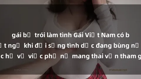 gái bị trói làm tình Gái Việt Nam có bầu sex: Sự thật bất ngờ khi đời sống tình dục đang bùng nổ, thực hư về việc phụ nữ mang thai vẫn tham gia vào hoạt động tình dục.