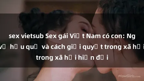 sex vietsub Sex gái Việt Nam có con: Nghiên cứu về hậu quả và cách giải quyết trong xã hội hiện đại