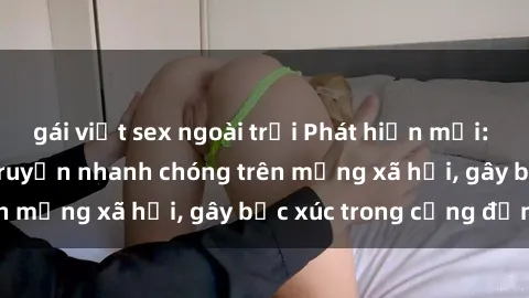 gái việt sex ngoài trời Phát hiện mới: Clip sex được lan truyền nhanh chóng trên mạng xã hội, gây bức xúc trong cộng đồng