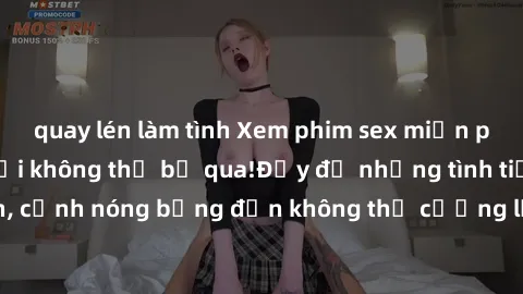 quay lén làm tình Xem phim sex miễn phí: Chủ đề nóng hổi không thể bỏ qua!Đầy đủ những tình tiết hấp dẫn, cảnh nóng bỏng đến không thể cưỡng lại. Đặc biệt, hoàn toàn miễn phí!