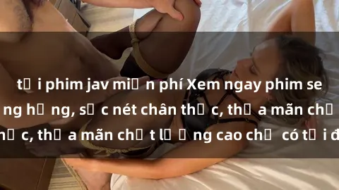 tải phim jav miễn phí Xem ngay phim sex HD - Đỉnh cao đồng hồng, sắc nét chân thực, thỏa mãn chất lượng cao chỉ có tại đây!