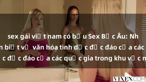 sex gái việt nam có bầu Sex Bắc Âu: Những điều bạn cần biết về văn hóa tình dục độc đáo của các quốc gia trong khu vực này