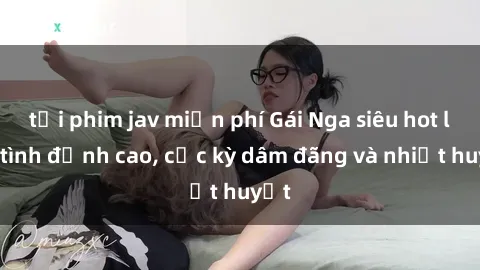 tải phim jav miễn phí Gái Nga siêu hot làm tình đỉnh cao, cực kỳ dâm đãng và nhiệt huyết