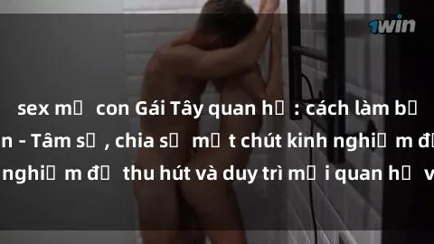 sex mẹ con Gái Tây quan hệ: cách làm bạn trai Việt mê mẩn - Tâm sự, chia sẻ một chút kinh nghiệm để thu hút và duy trì mối quan hệ với gái Tây.