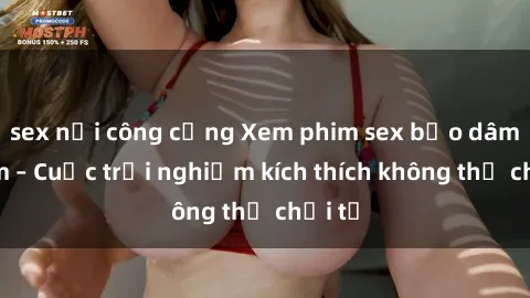 sex nơi công cộng Xem phim sex bạo dâm nhóm – Cuộc trải nghiệm kích thích không thể chối từ