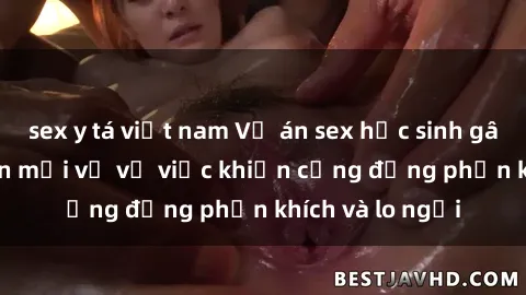 sex y tá việt nam Vụ án sex học sinh gây sốc: Thông tin mới về vụ việc khiến cộng đồng phấn khích và lo ngại