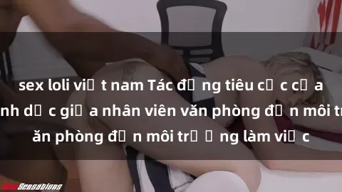 sex loli việt nam Tác động tiêu cực của việc quan hệ tình dục giữa nhân viên văn phòng đến môi trường làm việc
