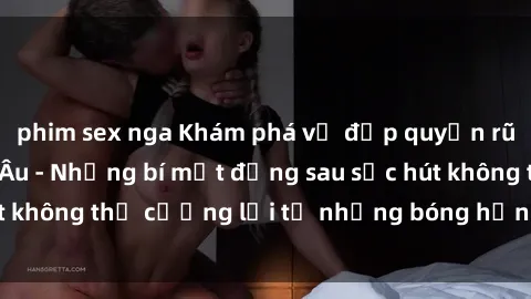 phim sex nga Khám phá vẻ đẹp quyến rũ của sex gái Bắc Âu - Những bí mật đằng sau sức hút không thể cưỡng lại từ những bóng hồng đất Bắc Âu.
