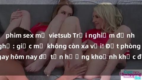 phim sex mỹ vietsub Trải nghiệm đỉnh cao với sex nhà nghỉ: giấc mơ không còn xa vời! Đặt phòng ngay hôm nay để tận hưởng khoảnh khắc đầy kích thích và đam mê.