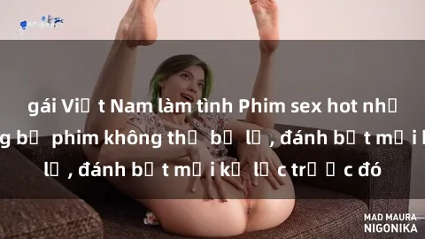gái Việt Nam làm tình Phim sex hot nhất năm  Top những bộ phim không thể bỏ lỡ, đánh bật mọi kỷ lục trước đó