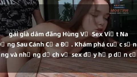 gái già dâm đãng Hùng Vỹ Sex Việt Nam: Những Bí Mật Đằng Sau Cánh Cửa Đỏ. Khám phá cuộc sống và những dịch vụ sex đầy hấp dẫn của người Việt Nam.
