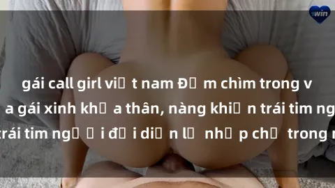 gái call girl việt nam Đắm chìm trong vẻ đẹp tự nhiên của gái xinh khỏa thân, nàng khiến trái tim người đối diện lỡ nhịp chỉ trong một cái nhìn.