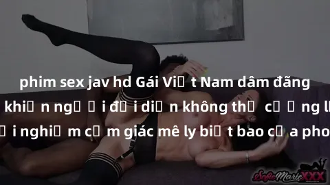 phim sex jav hd Gái Việt Nam dâm đãng làm tình say đắm, khiến người đối diện không thể cưỡng lại được. Hãy trải nghiệm cảm giác mê ly biết bao của phong cách yêu đương đậm chất dân tộc!