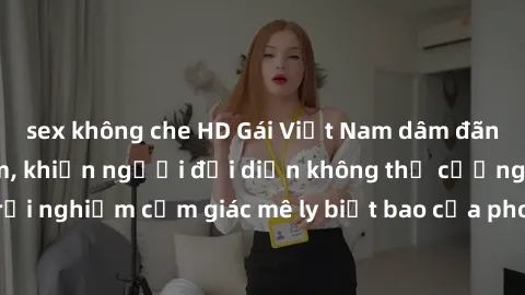 sex không che HD Gái Việt Nam dâm đãng làm tình say đắm, khiến người đối diện không thể cưỡng lại được. Hãy trải nghiệm cảm giác mê ly biết bao của phong cách yêu đương đậm chất dân tộc!