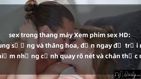 sex trong thang máy Xem phim sex HD: Đỉnh cao của sự sung sướng và thăng hoa, đến ngay để trải nghiệm những cảnh quay rõ nét và chân thực nhất. Hãy cùng khám phá!