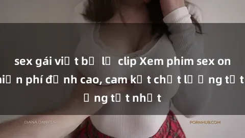 sex gái việt bị lộ clip Xem phim sex online miễn phí đỉnh cao, cam kết chất lượng tốt nhất
