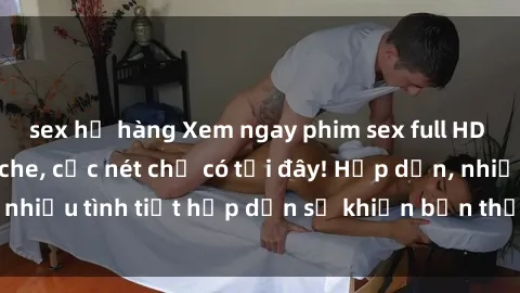 sex họ hàng Xem ngay phim sex full HD đỉnh cao, không che, cực nét chỉ có tại đây! Hấp dẫn, nhiều tình tiết hấp dẫn sẽ khiến bạn thỏa mãn đắm say.