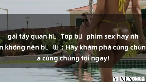 gái tây quan hệ Top bộ phim sex hay nhất mà bạn không nên bỏ lỡ: Hãy khám phá cùng chúng tôi ngay!