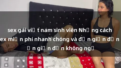 sex gái việt nam sinh viên Những cách tải phim sex miễn phí nhanh chóng và đơn giản đến không ngờ