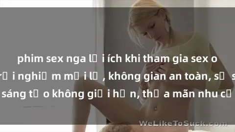 phim sex nga lợi ích khi tham gia sex online không che: Trải nghiệm mới lạ, không gian an toàn, sự sáng tạo không giới hạn, thỏa mãn nhu cầu tình dục của bạn.