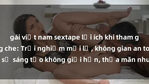 gái việt nam sextape lợi ích khi tham gia sex online không che: Trải nghiệm mới lạ, không gian an toàn, sự sáng tạo không giới hạn, thỏa mãn nhu cầu tình dục của bạn.