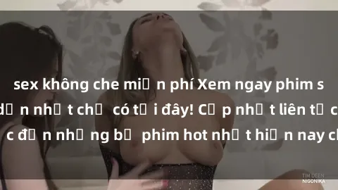 sex không che miễn phí Xem ngay phim sex mới nhất, hấp dẫn nhất chỉ có tại đây! Cập nhật liên tục đến những bộ phim hot nhất hiện nay chỉ trong vài cú click!