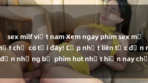 sex milf việt nam Xem ngay phim sex mới nhất, hấp dẫn nhất chỉ có tại đây! Cập nhật liên tục đến những bộ phim hot nhất hiện nay chỉ trong vài cú click!