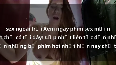 sex ngoài trời Xem ngay phim sex mới nhất, hấp dẫn nhất chỉ có tại đây! Cập nhật liên tục đến những bộ phim hot nhất hiện nay chỉ trong vài cú click!