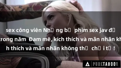 sex công viên Những bộ phim sex jav đỉnh cao phải xem trong năm  Đam mê, kích thích và mãn nhãn không thể chối từ!