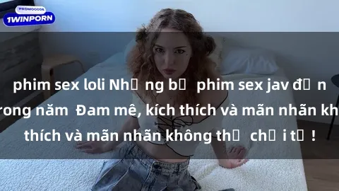 phim sex loli Những bộ phim sex jav đỉnh cao phải xem trong năm  Đam mê, kích thích và mãn nhãn không thể chối từ!