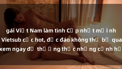 gái Việt Nam làm tình Cập nhật mới nhất: Top phim JAV Vietsub cực hot, độc đáo không thể bỏ qua, xem ngay để thưởng thức những cảnh hấp dẫn và đầy kích thích!