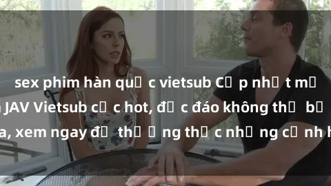 sex phim hàn quốc vietsub Cập nhật mới nhất: Top phim JAV Vietsub cực hot, độc đáo không thể bỏ qua, xem ngay để thưởng thức những cảnh hấp dẫn và đầy kích thích!