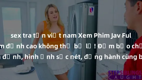 sex tra tấn việt nam Xem Phim Jav Full HD: Những bộ phim đỉnh cao không thể bỏ lỡ! Đảm bảo chất lượng ổn định, hình ảnh sắc nét, đồng hành cùng bạn trong những giây phút thư giãn!