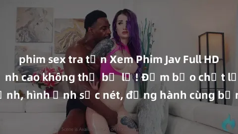 phim sex tra tấn Xem Phim Jav Full HD: Những bộ phim đỉnh cao không thể bỏ lỡ! Đảm bảo chất lượng ổn định, hình ảnh sắc nét, đồng hành cùng bạn trong những giây phút thư giãn!