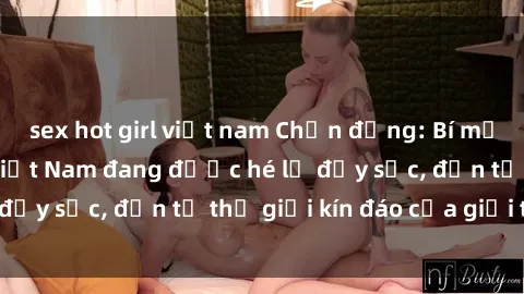 sex hot girl việt nam Chấn động: Bí mật về sex nữ sinh Việt Nam đang được hé lộ đầy sốc, đến từ thế giới kín đáo của giới trẻ.