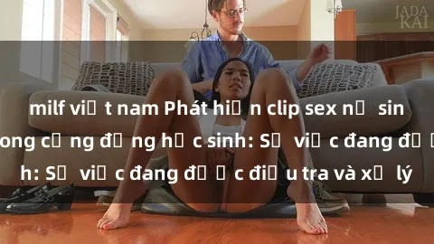 milf việt nam Phát hiện clip sex nữ sinh gây chấn động trong cộng đồng học sinh: Sự việc đang được điều tra và xử lý