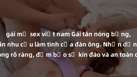 gái mỹ sex việt nam Gái tân nóng bỏng, dâm đãng thỏa mãn nhu cầu làm tình của đàn ông. Nhận dạng không rõ ràng, đảm bảo sự kín đáo và an toàn cho trải nghiệm tuyệt vời.