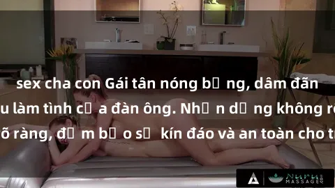 sex cha con Gái tân nóng bỏng, dâm đãng thỏa mãn nhu cầu làm tình của đàn ông. Nhận dạng không rõ ràng, đảm bảo sự kín đáo và an toàn cho trải nghiệm tuyệt vời.