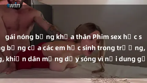 gái nóng bỏng khỏa thân Phim sex học sinh: Hành động nóng bỏng của các em học sinh trong trường, khiến dân mạng dậy sóng vì nội dung gợi cảm và kích thích.